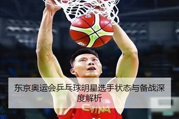 东京奥运会乒乓球明星选手状态与备战深度解析